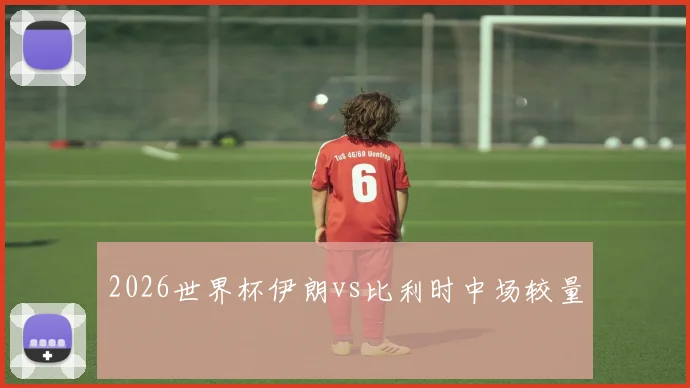 2026世界杯伊朗vs比利时中场较量