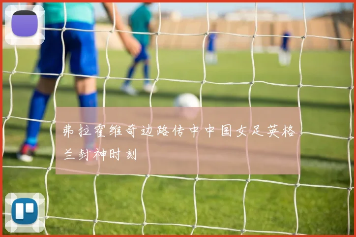 弗拉霍维奇边路传中中国女足英格兰封神时刻