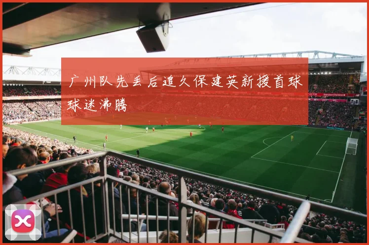 广州队先丢后追久保建英新援首球球迷沸腾