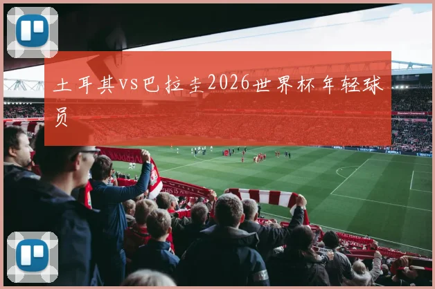 土耳其vs巴拉圭2026世界杯年轻球员