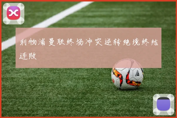 利物浦曼联终场冲突逆转绝境终结连败