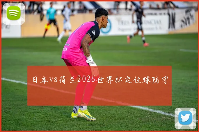 日本vs荷兰2026世界杯定位球防守