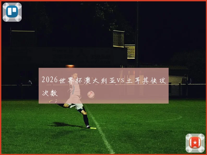 2026世界杯澳大利亚vs土耳其快攻次数