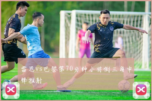 雷恩vs巴黎第70分钟小将倒三角中锋推射