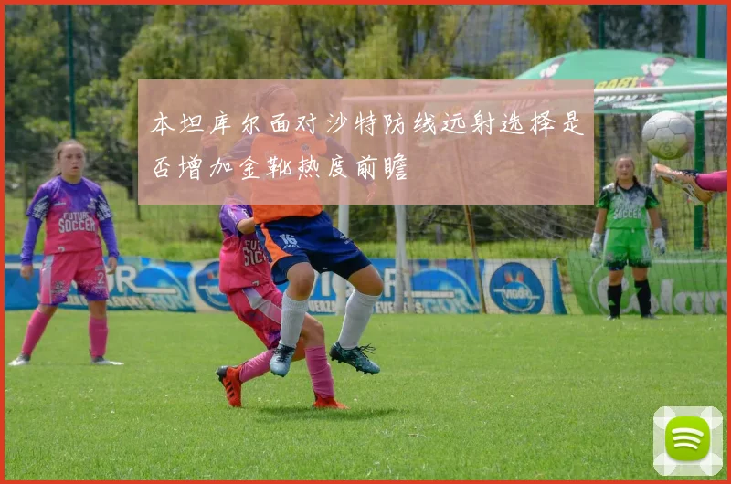 本坦库尔面对沙特防线远射选择是否增加金靴热度前瞻
