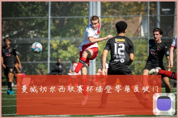 曼城切尔西联赛杯福登零角度破门