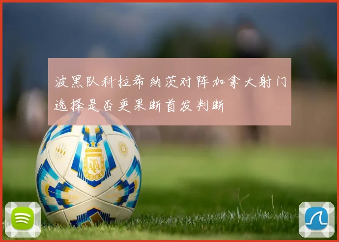 波黑队科拉希纳茨对阵加拿大射门选择是否更果断首发判断