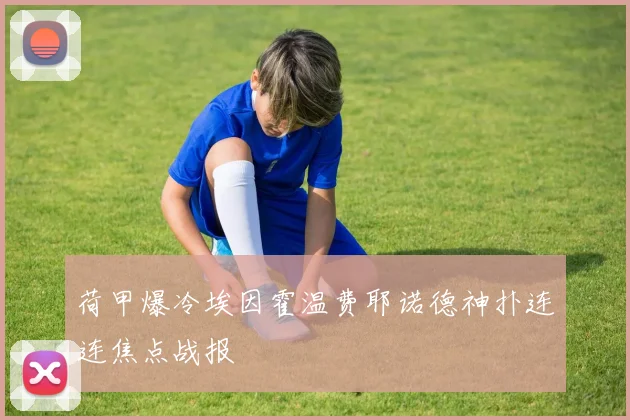 荷甲爆冷埃因霍温费耶诺德神扑连连焦点战报
