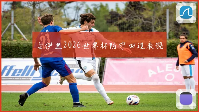 古伊里2026世界杯防守回追表现