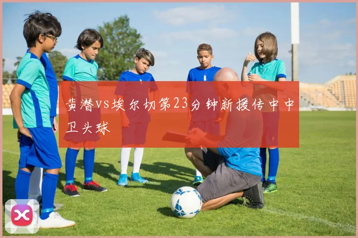 黄潜vs埃尔切第23分钟新援传中中卫头球