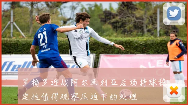 罗梅罗迎战阿尔及利亚后场持球稳定性值得观察压迫下的处理