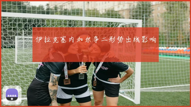 伊拉克塞内加尔争二形势出线影响