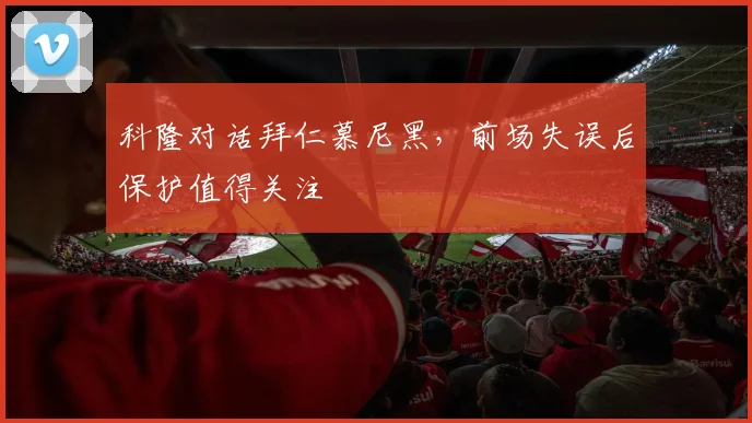 科隆对话拜仁慕尼黑，前场失误后保护值得关注