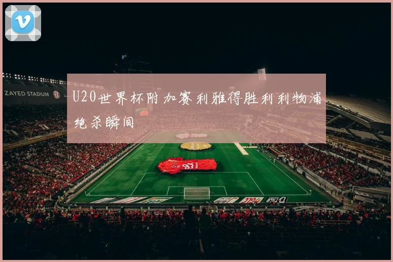 U20世界杯附加赛利雅得胜利利物浦绝杀瞬间
