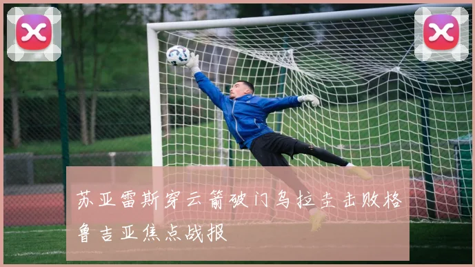 苏亚雷斯穿云箭破门乌拉圭击败格鲁吉亚焦点战报