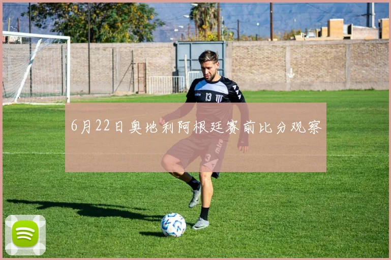 6月22日奥地利阿根廷赛前比分观察
