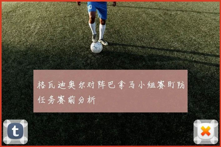 格瓦迪奥尔对阵巴拿马小组赛盯防任务赛前分析