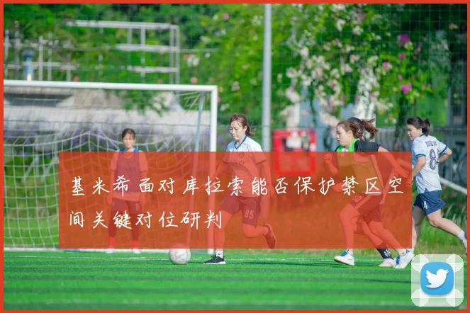 基米希面对库拉索能否保护禁区空间关键对位研判