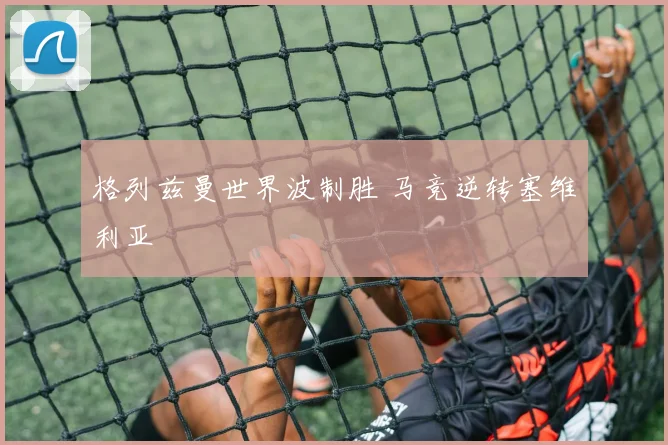 格列兹曼世界波制胜 马竞逆转塞维利亚