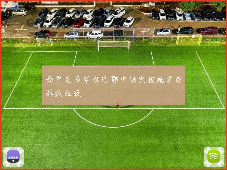 西甲皇马毕尔巴鄂中场失控绝杀夺冠疯狂夜