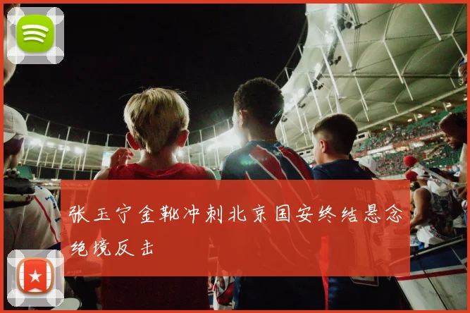 张玉宁金靴冲刺北京国安终结悬念绝境反击