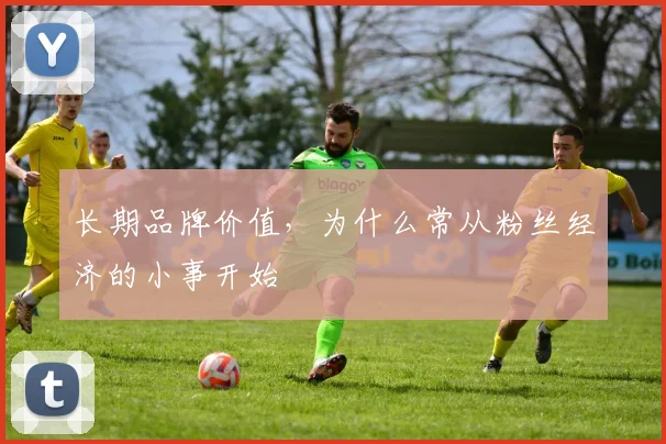 长期品牌价值,为什么常从粉丝经济的小事开始