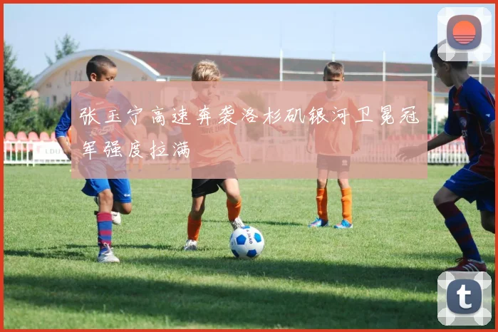 张玉宁高速奔袭洛杉矶银河卫冕冠军强度拉满