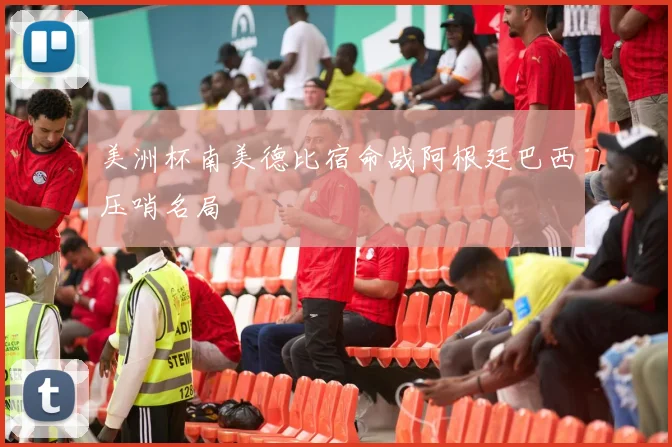 美洲杯南美德比宿命战阿根廷巴西压哨名局