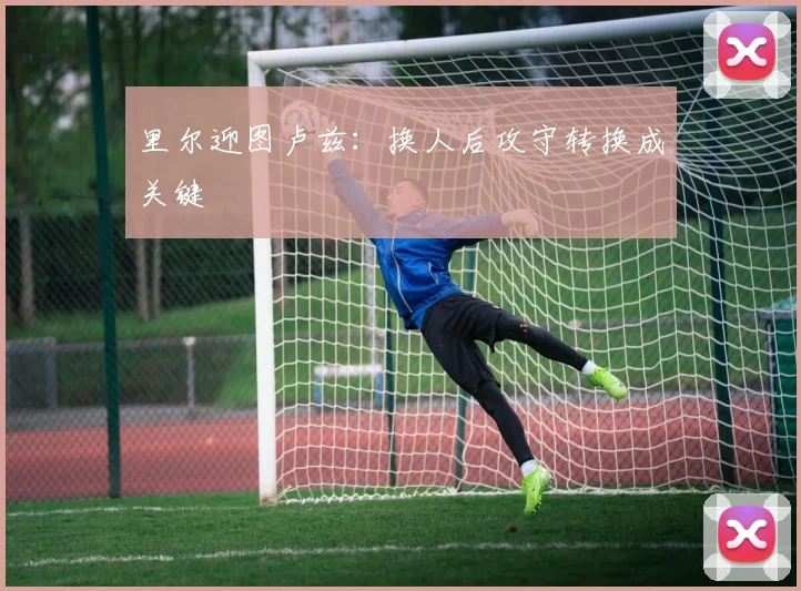 里尔迎图卢兹:换人后攻守转换成关键