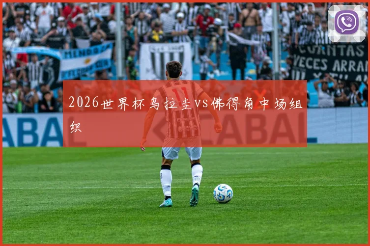 2026世界杯乌拉圭vs佛得角中场组织