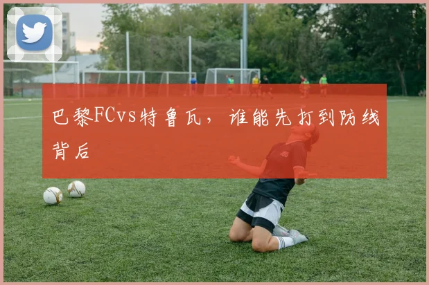 巴黎FCvs特鲁瓦,谁能先打到防线背后