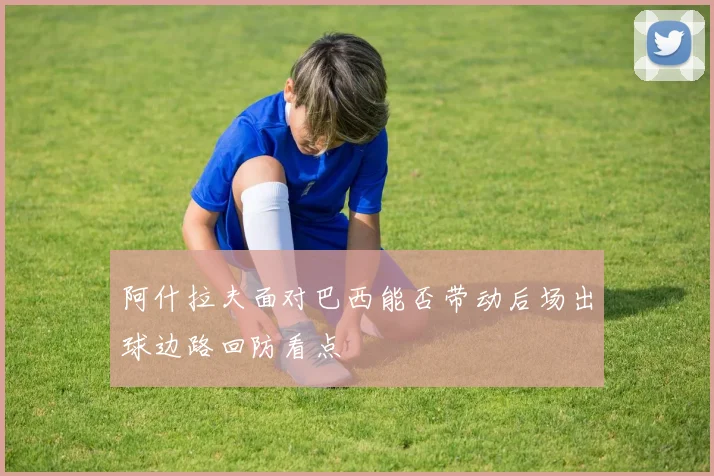 阿什拉夫面对巴西能否带动后场出球边路回防看点