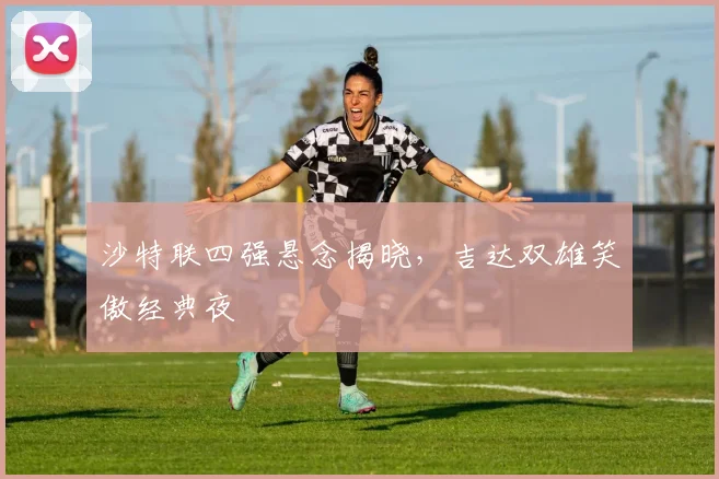 沙特联四强悬念揭晓，吉达双雄笑傲经典夜