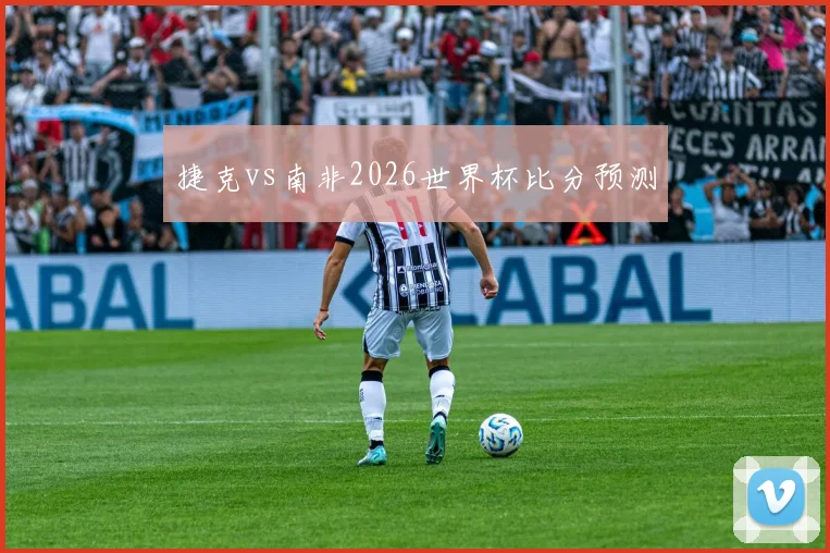 捷克vs南非2026世界杯比分预测