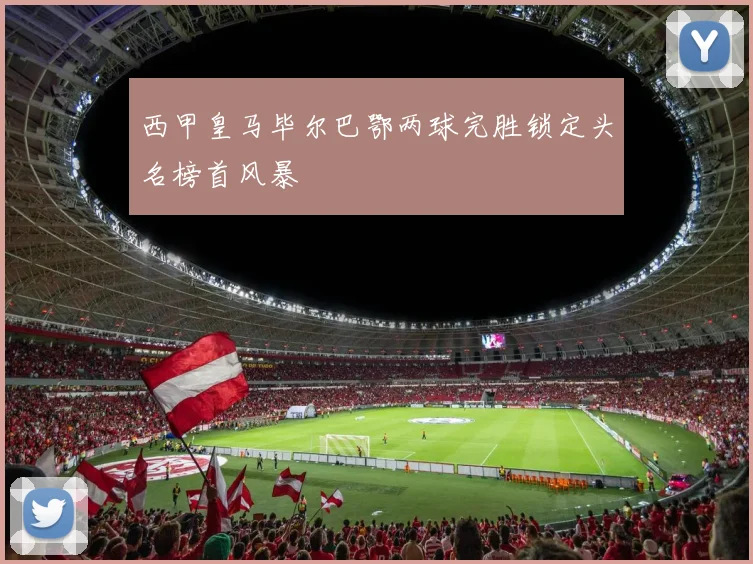 西甲皇马毕尔巴鄂两球完胜锁定头名榜首风暴