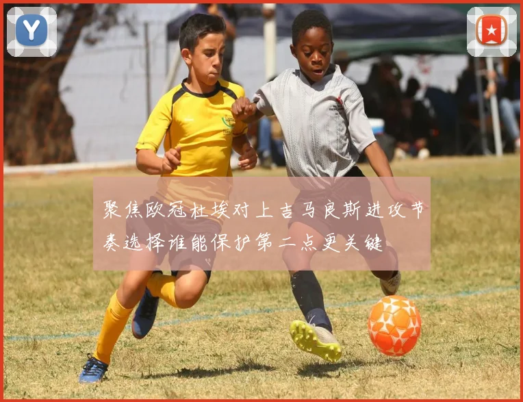 聚焦欧冠杜埃对上吉马良斯进攻节奏选择谁能保护第二点更关键