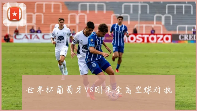 世界杯葡萄牙vs刚果金高空球对抗