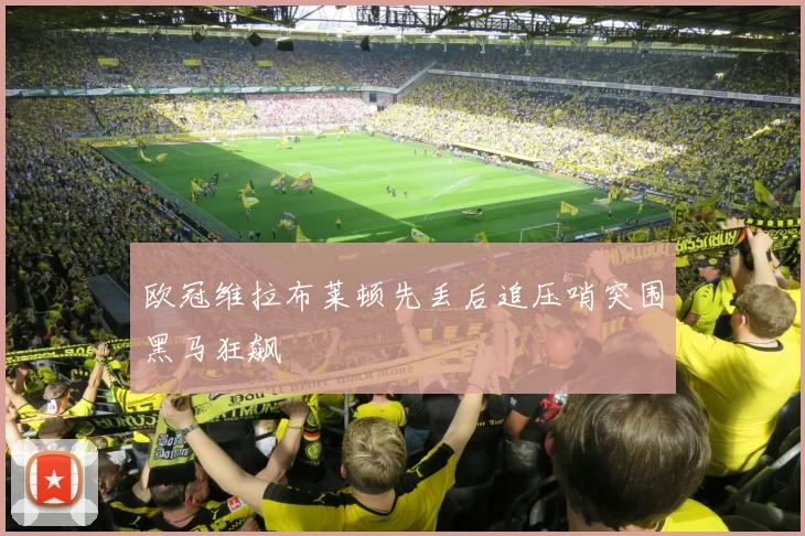 欧冠维拉布莱顿先丢后追压哨突围黑马狂飙