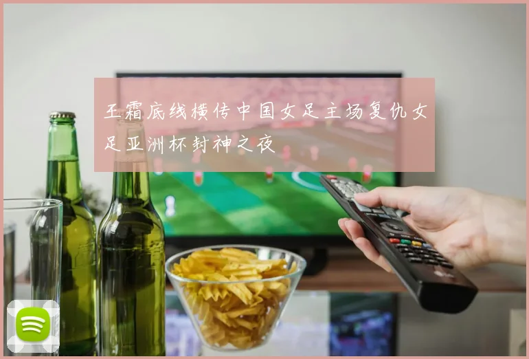 王霜底线横传中国女足主场复仇女足亚洲杯封神之夜