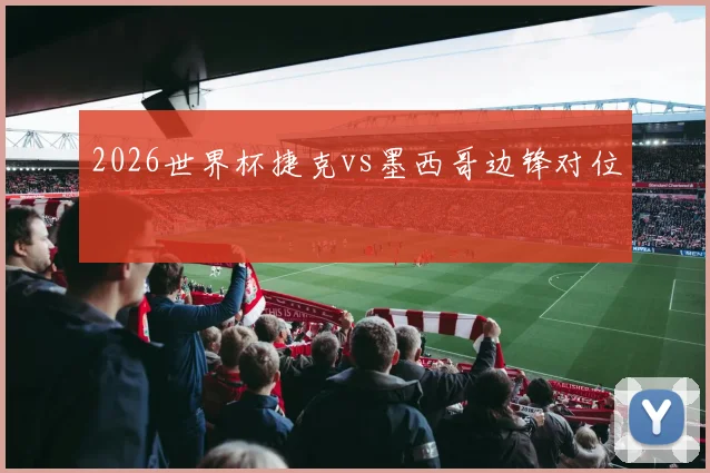 2026世界杯捷克vs墨西哥边锋对位