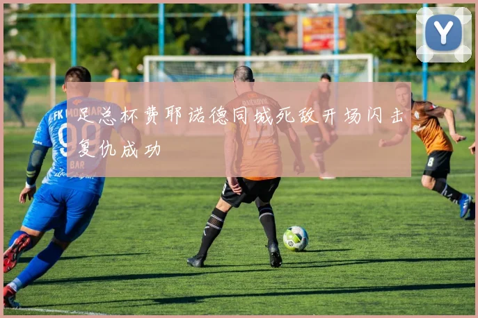 足总杯费耶诺德同城死敌开场闪击复仇成功