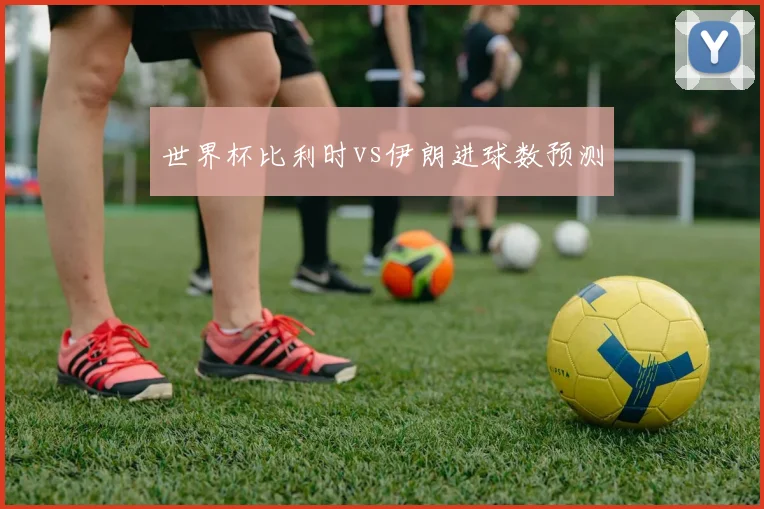 世界杯比利时vs伊朗进球数预测