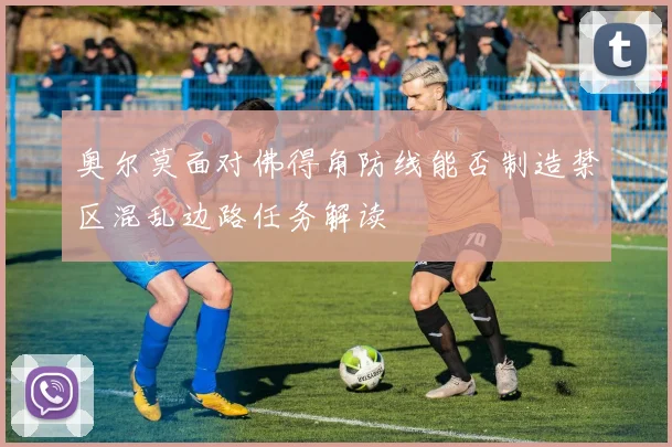 奥尔莫面对佛得角防线能否制造禁区混乱边路任务解读