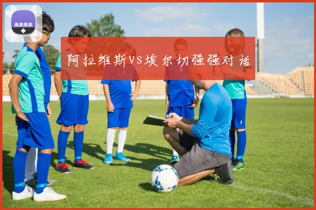 阿拉维斯vs埃尔切强强对话