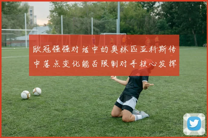 欧冠强强对话中的奥林匹亚科斯传中落点变化能否限制对手核心发挥