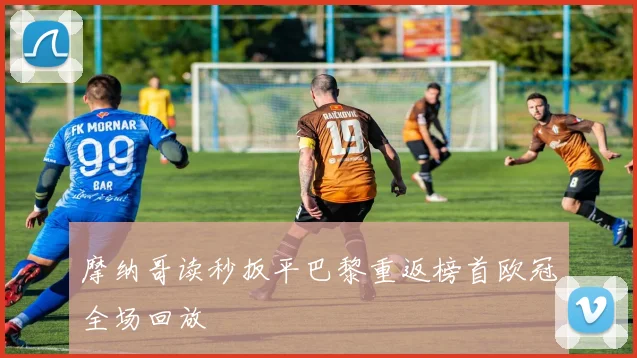 摩纳哥读秒扳平巴黎重返榜首欧冠全场回放