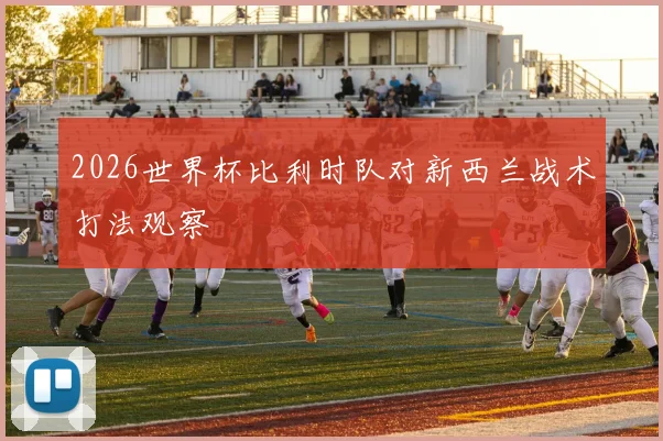2026世界杯比利时队对新西兰战术打法观察