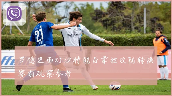 罗德里面对沙特能否掌控攻防转换赛前观察参考