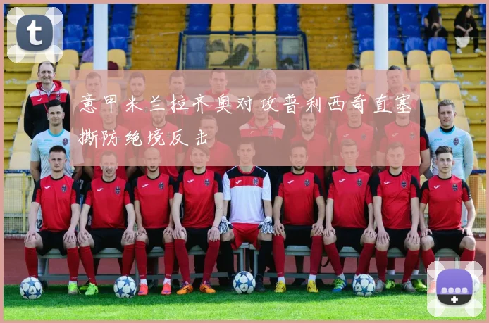 意甲米兰拉齐奥对攻普利西奇直塞撕防绝境反击