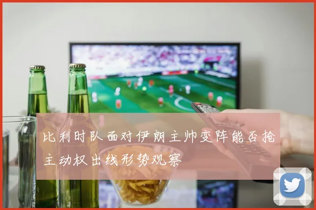 比利时队面对伊朗主帅变阵能否抢主动权出线形势观察